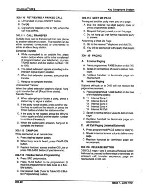 Page 66sTARPLUS@ 96EX 
Key Telephone System 
300.110 RETRIEVING A PARKED CALL 
A. Lift handset or press ON/OFF button. 
B. Dial [#]. 
C. Dial parking location (790 to 795) where the 
call was parked. 
300.111 CALL TRANSFER 
Outside lines can be transferred from one phone 
to another within the system. The transfer can be 
either screened (announced) or unscreened to 
either an idle or busy station. 
Screened Transfer 
A. While connected to an outside line, press 
station button where call is to be transferred...