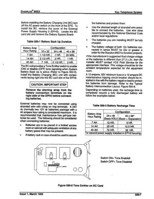 Page 96sTARPLus@ 96EX 
Key Telephone System 
Before installing the Battery Charging Unit (BC) turn 
off the AC power switch on the front of the EPS. To 
install the BC, remove the cover of the External 
Power Supply Housing 2 (EPH2). Locate the BC 
card slot and remove the Battery Bypass Board. 
Table 50&l Battery Back Up Duration 
Battery Amp Configuration 
Hour Rating 
16x32 24x48 40x96 
7AH 1 1/2HR. 1 HR. 2OMlN. 
14AH 21/2 HR. 2 HR. 
1 HR. 
4oAH 7 HR. 
5 l/2 HR. 3 HR. 
The BC unit provides a Tone Emitter...