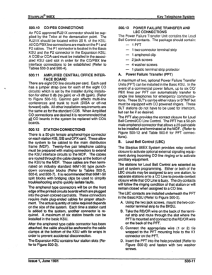 Page 100500.10 COPBX CONNECTIONS 
An FCC approved RJ2iX connector should be sup- 
plied by the Telco at the demarcation point. The 
RJ2iX should be located within 25 ft. of the KSU. 
All CO/PBX line connections are made on the Pl and 
P2 cables. The PI connector is located in the Basic 
KSU and the P2 connector in the Expansion KSU. 
A COB or COA card must be installed in the associ- 
ated KSU card slot in order for the CO/PBX line 
interface connections to be established (Refer to 
Tables 500-3 and 500-4)....