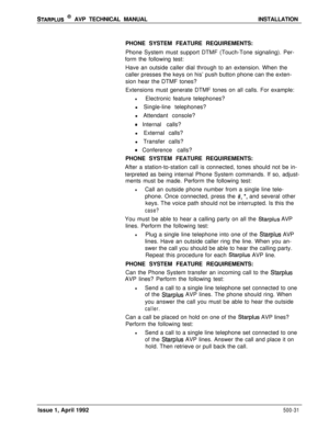 Page 101STARPLUS @ AVP TECHNICAL MANUALINSTALLATION
PHONE SYSTEM FEATURE REQUIREMENTS:
Phone System must support DTMF (Touch-Tone signaling). Per-
form the following test:
Have an outside caller dial through to an extension. When the
caller presses the keys on his’ push button phone can the exten-
sion hear the DTMF tones?
Extensions must generate DTMF tones on all calls. For example:
lElectronic feature telephones?
l Single-line telephones?
l Attendant console?
0 Internal calls?
l External calls?
l Transfer...
