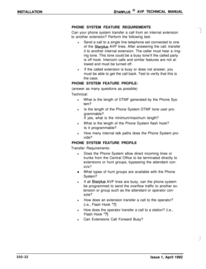 Page 102INSTALLATIONSTARPLUS @ AVP TECHNICAL MANUAL
PHONE SYSTEM FEATURE REQUIREMENTS
Can your phone system transfer a call from an internal extension
to another extension? Perform the following test:
lSend a call to a single line telephone set connected to one
of the 
Starplus AVP lines. After answering the call, transfer
it to another internal extension. The caller must hear a ring-
ing tone. This tone could be a busy tone’if the called party
is off hook. Intercom calls and similar features are not al-
lowed...