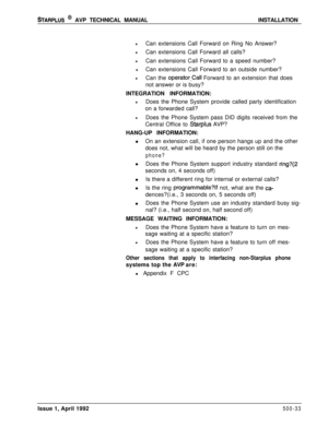 Page 103STARPLUS @ AVP TECHNICAL MANUALINSTALLATION
lCan extensions Call Forward on Ring No Answer?
lCan extensions Call Forward all calls?
lCan extensions Call Forward to a speed number?
lCan extensions Call Forward to an outside number?
lCan the operator-Call Forward to an extension that does
not answer or is busy?
INTEGRATION INFORMATION:
lDoes the Phone System provide called party identification
on a forwarded call?
lDoes the Phone System pass DID digits received from the
Central Office to 
Starplus AVP?...
