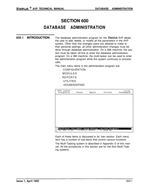 Page 104STARPLUS @ AVP TECHNICAL MANUALDATABASE ADMINISTRATION
SECTION 600
DATABASE ADMINISTRATION
600.1INTRODUCTIONThe database administration program for the Starplus AVP allows
the user to add, delete, or modify all the parameters in the AVP
system. Other than the changes users are allowed to make to
their personal settings, all other administration changes must be
done through database administration. On a 286 machine, the sys-
tem must be taken off-line to enter the database administration
program. On a 386...