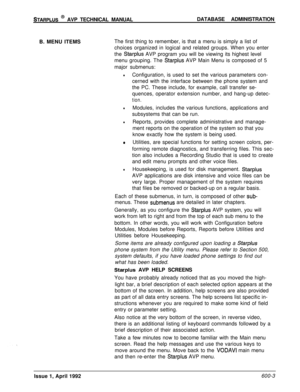 Page 106STARPLUS @ AVP TECHNICAL MANUALDATABASE ADMINISTRATION
B. MENU ITEMSThe first thing to remember, is that a menu is simply a list of
choices organized in logical and related groups. When you enter
the 
Starplus AVP program you will be viewing its highest level
menu grouping. The 
Starplus AVP Main Menu is composed of 5
major submenus:
lConfiguration, is used to set the various parameters con-
cerned with the interface between the phone system and
the PC. These include, for example, call transfer se-...
