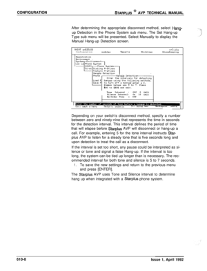 Page 115CONFIGURATIONSTARPLUS @ AVP TECHNICAL MANUAL
After determining the appropriate disconnect method, select 
Hana-up Detection in the Phone System sub menu. The Set Hang-up 
vType sub menu will be presented. Select Manually to display the
Manual Hang-up Detection screen.
MAINT ~525100v+3.10aConfigurationnodules-ReportsUtilitiesHouseKeepingRegistration
Environment
ICommon values are 5 to 7. Press
ESC to 
saw and exit.
Tone Interval :Off 0 
setsSilence Interval:On 10 setsRe-Order Tone2 Off
tl:moves...