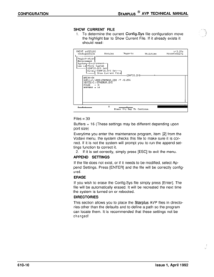 Page 117CONFIGURATIONSTARPLUS @ AVP TECHNICAL MANUAL
SHOW CURRENT FILE
1.To determine the current ConfigSys file configuration move
the highlight bar to Show Current File. If it already exists it
should read:
MAINT sn525100v+3.10aConfigurationllodules-ReportsHouseKeeping1UtilitiesIEnvironment
CONFIG.SVS_BREAK=ONSHELL=C:~DOS\COlltlAND.CO~ /P /E:256DEUICE=C:\EnnDRUR.SYSFILES= 30BUFFERS = 16
I1
. _I.IPress finy Key To Continue.
Files 
= 30
Buffers = 16 (These settings may be different depending upon
port size)...