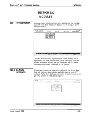 Page 125STARPLUS@ AVP TECHNICAL MANUALMODULES
SECTION 620
MODULES
620.1INTRODUCTIONModules are the telephone automation applications that the Star-plus AVP runs. This chapter will discuss how to configure and in-
stall each module.
IIAINT sn525100
ConfigurationModulesReportsv+3.10aUt-ilitidsHouseKeepingGlobal Settings
Voice Messaging
L-lAuto Attendant
tlenu Routing
Other ModulesEsc:back a menu
Return: selects+f:back a menu
tl:moves bar
Once the modules menu is pulled down, Global Settings will be
highlighted....