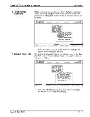 Page 135STARPLUS @ AVP TECHNICAL MANUALMODULES
E. SYNCHRONIZE
PASSWORDMailbox and Extension users have a 3 or 4 digit password to gain
access for editing their parameters. If this feature is enabled the
passwords for editing both mailbox and auto attendant options are
the same.
MAINT sn525100v+3.10aConfigurationnodules -ReportsUtilitiesIHouseKeepingI
-Setting-Initiate Channel
Number of Rings
Retries/Timeouts
Class of Service
Synch Passwords
Disable Thank Vo
-Synchronize Password+
Press  to toggleif extensions...