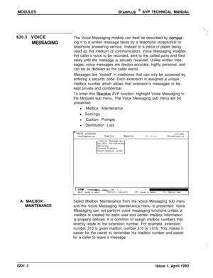 Page 136MODULESSTARPLUS @ AVP TECHNICAL MANUAL
620.3 VOICE
MESSAGINGThe Voice Messaging module can best be described by 
compar-ing it to a written message taken by a telephone receptionist or
telephone answering service. Instead of a piece of paper being
used as the medium of communication, Voice Messaging enables
the caller’s voice to be recorded, sent to the called party and filed
away until the message is actually received. Unlike written mes-
sages, voice messages are always accurate, highly personal, and...