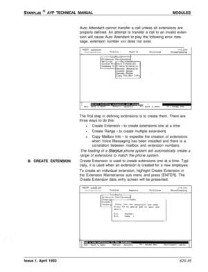 Page 159STARPLUS @ AVP TECHNICAL MANUALMODULES
Auto Attendant cannot transfer a call unless all extensions are
properly defined. An attempt to transfer a call to an invalid exten-
sion will cause Auto Attendant to play the following error mes-
sage, extension number xxx does not exist.
flAINT sn525100u+3.10aConfigurationtlodules -ReportsUtilitiesHouseKeepingII1 
~~,?+.~- .IEsc: back a menuReturn: selects++: back a menutl: moves bar
flaintenanc+--Delete Extension
create Range
Delete 
RangeCopy nailBox InfcB....