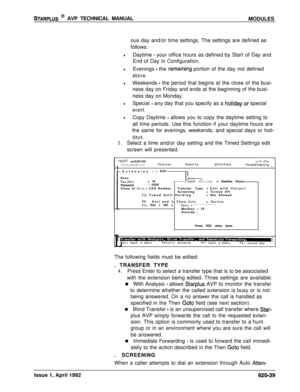 Page 163STARPLUS @ AVP TECHNICAL MANUAL
MODULES
ous day and/or time settings. The settings are defined as
follows:
lDaytime - your office hours as defined by Start of Day and
End of Day in Configuration.
lEvenings - the remaidng portion of the day not defined
above.
lWeekends - the period that begins at the close of the busi-
ness day on Friday and ends at the beginning of the busi-
ness day on Monday.
lSpecial - any day that you specify as a holiday.or special
event.
lCopy Daytime - allows you to copy the...