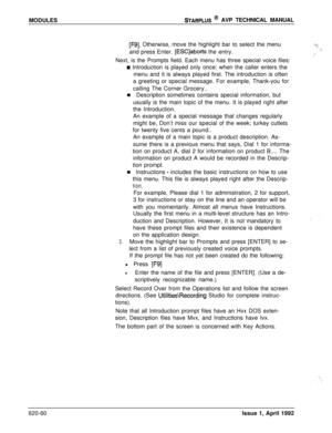 Page 184MODULESSTARPLUS @ AVP TECHNICAL MANUAL
[F9]. Otherwise, move the highlight bar to select the menu
and press Enter. 
[ESC]aborts the entry.
Next, is the Prompts field. Each menu has three special voice files:
w Introduction is played only once; when the caller enters the
menu and it is always played first. The introduction is often
a greeting or special message. For example, Thank-you for
calling The Corner Grocery..
n Description sometimes contains special information, but
usually is the main topic of...