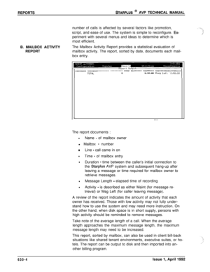 Page 195REPORTSSTARPLUS @ AVP TECHNICAL MANUAL
number of calls is affected by several factors like promotion,
script, and ease of use. The system is simple to reconfigure. 
Ex-periment with several menus and ideas to determine which is
most efficient.
B. MAILBOX ACTIVITY
REPORTThe Mailbox Activity Report provides a statistical evaluation of
mailbox activity. The report, sorted by date, documents each mail-
box entry.
. .-.. . -Reportz=------- -------=_== ==s===== ========-------------------TDTRL0o:oo:oo nssg...
