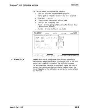 Page 200STARPLUS @ AVP TECHNICAL MANUALREPORTS
The Call-out Activity report shows the following:
lDate - for which the report has been prepared
lName - party to which the extension has been assigned
l Extension 
- number
lLine - on which the outgoing call was made
l Time-of the outgoing call
lResult - of the outgoing call (Answered, No Answer, Busy,
Connect, Blind Transfer)
lNumber - to which notification was made
.
G. NOTIFICATION
flAINT sn525100u+3.10aConfigurationflodulesReportsUtilitiesHouseKeepingIICallOut...