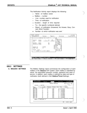 Page 201REPORTSSTARPLUS @ AVP TECHNICAL MANUAL
630.3 SETTINGSThe Notification Activity report displays the following:
lName - of mailbox owner
l Mailbox 
- number
lLine - number used for notification
lTime - of notification
l Duration 
- length of time required
lTry - the specific numbered attempt
lResult - of notification (Answered, No Answer, Busy, Con-
nect, Blind Transfer)
eNumber - to which notification was sent -
tlAINT sn525100v+3.1OaConfigurationnodulesReportsUtilitiesHouseKeepingNotify
RctivitI,,I...