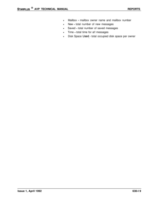 Page 210STARPLUS @ AVP TECHNICAL MANUALREPORTS
lMailbox - mailbox owner name and mailbox number
lNew - total number of new messages
lSaved - total number of saved messages
lTime - total time for al! messages
lDisk Space Used_- total occupied disk space per owner
Issue 1, April 1992630-l 9 