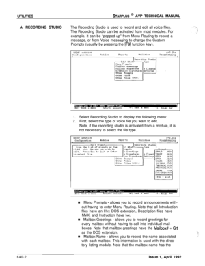 Page 212UTILITIESSTARPLUS @ AVP TECHNICAL MANUAL
A. RECORDING STUDIOThe Recording Studio is used to record and edit all voice files.
The Recording Studio can be activated from most modules. For
example, it can be “popped-up” from Menu Routing to record a
message, or from Voice messaging to change the Custom
Prompts (usually by pressing the 
[F9] function key).
tlAINT sn525100
ConfigurationllodulesPieportsUtilitiesv+3.10aHouseKeepingII
tlailbox GreetingsNailbox Signatures
Other Prompts
Other Files
Other Files...