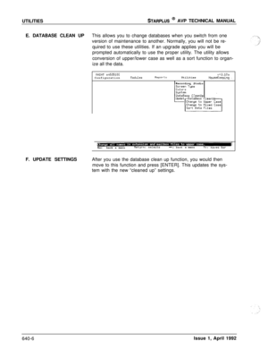 Page 216UTILITIESSTARPLUS @ AVP TECHNICAL MANUAL
E. DATABASE CLEAN UPThis allows you to change databases when you switch from one
version of maintenance to another. Normally, you will not be re-
quired to use these utilities. If an upgrade applies you will be
prompted automatically to use the proper utility. The utility allows
conversion of upper/lower case as well as a sort function to organ-
ize all the data.
PIFlINT sn525100v+3.1oaConfigurationtlodulesReportsUtilitiesHouseKeeping .Recording Studio
DataBase...