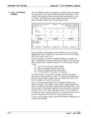 Page 223STARTING THE SYSTEMSTARPLUS @ AVP TECHNICAL MANUAL
B. CALL STATISTICS
SCREENThe Call Statistics screen is designed to display traffic information.
The top portion of the screen shows summary information on the
number and duration of calls that have been processed on a per
line basis. The information shows today’s activity and also dis-
plays cumulative totals since the last system reset.
Uodavi Communications Systems
IT’i’:”
7
!ISince #Calls: 02/05/9217:13 2510017Duration:0:250:lO0:oo0:oo520:36...