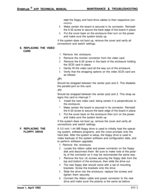 Page 227STARPLUS @ AVP TECHNICAL MANUALMAINTENANCE & TROUBLESHOOTING
nect the floppy and hard drive cables to their respective con-
nectors.
8.Make certain the board is secured in its connector. Reinstall
the 6-32 screw to secure the back edge of the board in place.
9.Put the cover back on the enclosure then turn on the power
and make sure the system boots up.
If the system does not boot up, remove the cover and verify all
connections and switch settings.
E. REPLACING THE VIDEO
CARD
1. Remove the enclosure....
