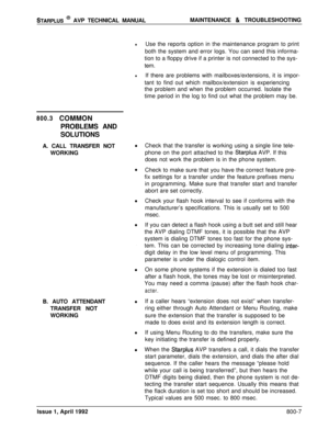 Page 231STARPLUS @ AVP TECHNICAL MANUALMAINTENANCE & TROUBLESHOOTING
lUse the reports option in the maintenance program to print
both the system and error logs. You can send this informa-
tion to a floppy drive if a printer is not connected to the sys-
tem.
lIf there are problems with mailboxes/extensions, it is impor-
tant to find out which mailbox/extension is experiencing
the problem and when the problem occurred. Isolate the
time period in the log to find out what the problem may be.
800.3 COMMON
PROBLEMS...