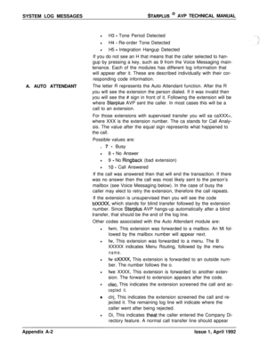 Page 236SYSTEM LOG MESSAGESSTARPLUS @ AVP TECHNICAL MANUAL
A. AUTO ATTENDANT
lH3 - Tone Period Detected
lH4 - Re-order Tone Detected
lH5 - Integration Hangup Detected
If you do not see an H that means that the caller selected to han-
gup by pressing a key, such as 9 from the Voice Messaging main-
tenance. Each of the modules has different log information that
will appear after it. These are described individually with their cor-
responding code information.
The letter R represents the Auto Attendant function....