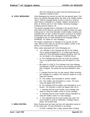 Page 237STARPLUS @ AVP TECHNICAL MANUALSYSTEM LOG MESSAGES
after this indicating the caller found the desired party and
elected to transfer to them.
B. VOICE MESSAGINGVoice Messaging log records are split into two general types. One
type is for general message taking, the other is for mailbox mainte-
nance. General message taking is when a internal or external
caller leaves a message for a mailbox. Mailbox maintenance is
when an internal user is in their mailbox retrieving messages,
changing personal options,...