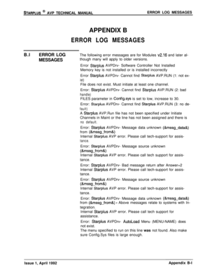 Page 239STARPLUS @ AVP TECHNICAL MANUALERROR LOG MESSAGES
APPENDIX B
ERROR LOG MESSAGESB.lERROR LOG
MESSAGESThe following error messages are for Modules 
~2.16 and later al-
though many will apply to older versions.
Error 
Starplus AVPDrv- Software Controller Not Installed
Memory key is not installed or is installed incorrectly
Error 
Starplus AVPDrv- Cannot find Starplus AVP.RUN (1: not ex-
ist)File does not exist. Must initiate at least one channel.
Error: 
Starplus AVPDrv- Cannot find Starplus AVP.RUN (2:...