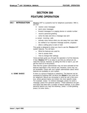 Page 25STARPLUS @ AVP TECHNICAL MANUALFEATURE OPERATION
SECTION 300
FEATURE OPERATION
300.1INTRODUCTIONStarplus AVP is a powerful tool for telephone automation. With it,
you can:
0receive voice messages
0send voice messages
lforward messages to a paging device or outside number
lrecord a personal greeting
lverify the date and time a message was sent
0 screen incoming calls
lactivate voice menus when you are away from your desk
lbe notified of an important message anytime, anyplace
lallow a calling party to wait...