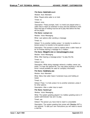 Page 246STARPLUS @ AVP TECHNICAL MANUALADVANCE PROMPT CUSTOMIZATION
File Name: 
Holdhold count
Module: Auto Attendant
What: Played while caller is on hold.
Timed: no
Default: none
Description: These prompts, hold.1 to hold.9 are played when a
caller tries to reach an extension is busy and has selected to hold.
Note that type of holding must be set to play files before the files
will be played.
File Name: Lastopt.vox
Module: Voice Messaging
What: Last options after sending a message
Timed: no
Default: To try...