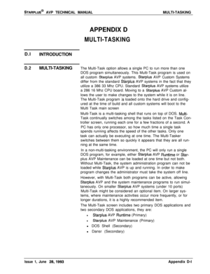 Page 249STARPLUS@ AVP TECHNICAL MANUALMULTI-TASKING
APPENDIX D
MULTI-TASKINGD.l
INTRODUCTION
D.2MULTI-TASKINGThe Multi-Task option allows a single PC to run more than one
DOS program simultaneously. This Multi-Task program is used on
all custom 
Starplus AVP systems. Starplus AVP Custom Systems
differ from the standard 
Starplus AVP systems in the fact that they
utilize a 386 33 Mhz CPU. Standard 
Starplus AVP systems utilize
a 286 16 Mhz CPU board. Moving to a 
Starplus AVP Custom al-
lows the user to make...