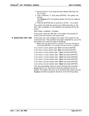 Page 251STARPLUS@ AVP TECHNICAL MANUALMULTI-TASKING
3. Remove Disk 
# 7 and install the disk labeled 386 Files into
the A: drive.
4. Type: A:INSTALL C: then press [ENTER]. The system will
prompt:
The 
Starplus AVP multi-tasking system will now be copied to
drive C:
5. Press the [ENTER] key to continue or [CTRL + C] to abort.
The system will install the second set of Multi-Task files on the
disk. Upon completion of the installation the following will be dis-
played:Multi-Tasker Installation Complete.
At this...