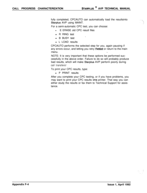 Page 264CALL PROGRESS CHARACTERIZATIONSTARPLUS @ AVP TECHNICAL MANUAL
fully completed, CPCAUTO can automatically load the resultsinto
Starplus AVP using MAINT.
For a semi-automatic CPC test, you can choose:
lE ERASE old CPC result files
l R RING test
-l B BUSY test
l L LOAD results
CPCAUTO performs the selected step for you, again pausing if
any errors occur, and letting you retry 
thetest or return to the main
menu.
_NOTE: It is very important that these options be performed suc-
cessfully in the above order....