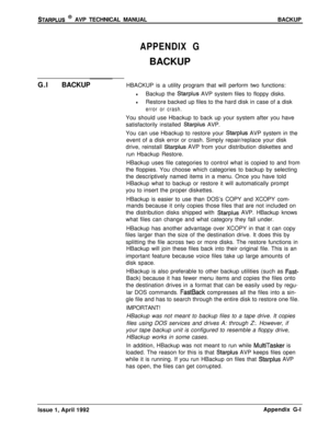 Page 265STARPLUS @ AVP TECHNICAL MANUALBACKUP
APPENDIX GBACKUP
G.lBACKUPHBACKUP is a utility program that will perform two functions:
lBackup the Starplus AVP system files to floppy disks.
lRestore backed up files to the hard disk in case of a disk
error or crash.You should use Hbackup to back up your system after you have
satisfactorily installed 
Starplus AVP.
You can use Hbackup to restore your 
Starplus AVP system in the
event of a disk error or crash. Simply repair/replace your disk
drive, reinstall...