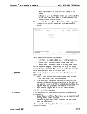 Page 50STARPLUS @ AVP TECHNICAL MANUALMENU ROUTING OPERATION
lMenu Maintenance - is used to create, delete, or edit
menus
lSettings - is used to define the timers and counters that re-
set the menu state in the event of a caller time-out or se-
ries of incorrect dial pad entries.
When you enter the menu, Menu Maintenance will be highlighted.
2.Press [ENTER] again to display the Menu Maintenance
mode.
tlAINT sn525100v+3.10aConfigurationtlodulesReportsIUtilities HouseKeepingI
kintenanccreate 
nenuDelete flenu...
