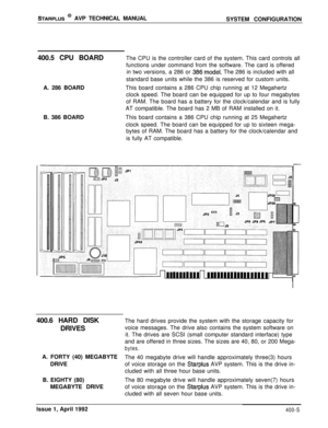 Page 64STARPLUS @ AVP TECHNICAL MANUAL
SYSTEM CONFIGURATION
400.5 CPU BOARDThe CPU is the controller card of the system. This card controls all
A. 286 BOARD
B. 386 BOARDfunctions under command from the software. The card is offered
in two versions, a 286 or 
386,model. The 286 is included with all
standard base units while the 386 is reserved for custom units.
This board contains a 286 CPU chip running at 12 Megahertz
clock speed. The board can be equipped for up to four megabytes
of RAM. The board has a...