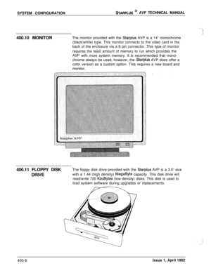 Page 67SYSTEM CONFIGURATIONSTARPLUS @ AVP TECHNICAL MANUAL
400.10 MONITORThe monitor provided with the 
Starplus AVP is a 14” monochrome
(black/white) type. This monitor connects to the video card in the
back of the enclosure via a 9 pin connector. This type of monitor
requires the least amount of memory to run which provides the
AVP with more system memory. It is recommended that mono-
chrome always be used, however, the 
Starplus AVP does offer a
color version as a custom option. This requires a new board...