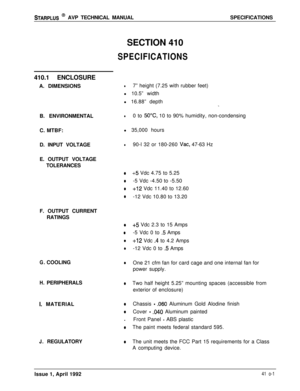 Page 69STARPLUS @ AVP TECHNICAL MANUALSPECIFICATIONS
SECTION 410
SPECIFICATIONS410.1 ENCLOSURE
A. DIMENSIONS
B. ENVIRONMENTAL
l7” height (7.25 with rubber feet)
l 10.5” width
l 16.88” depth
_
l0 to 5O”C, 10 to 90% humidity, non-condensing
C. MTBF:l 35,000 hours
D. INPUT VOLTAGE
l90-l 32 or 180-260 Vat, 47-63 Hz
E. OUTPUT VOLTAGE
TOLERANCES
0
0
0
0F. OUTPUT CURRENT
RATINGS
0
0
0
0
G.COOLING0
H.PERIPHERALS0
I. MATERIALa
0.
0
J.REGULATORY0
+5 Vdc 4.75 to 5.25
-5 Vdc -4.50 to -5.50
+12 Vdc 11.40 to 12.60
-12 Vdc...