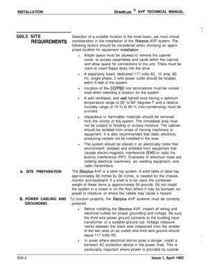 Page 72INSTALLATIONSTARPLUS @ AVP TECHNICAL MANUAL
500.2 SITESelection of a suitable location is the most basic, yet most critical
REQUIREMENTSconsideration in the installation of the Starplus AVP system. The
following factors should be considered when choosing an appro-
priate location for equipment 
.installation:
lAmple space must be allowed to remove the cabinet
cover, to access assemblies and cards within the cabinet
and allow space for connections to the unit. There must be
room to insert floppy disks...