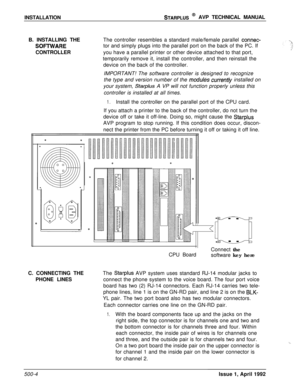 Page 74INSTALLATIONSTARPLUS @ AVP TECHNICAL MANUAL
B. INSTALLING THE
SOFIWARECONTROLLERThe controller resembles a standard male/female parallel 
connec-tor and simply plugs into the parallel port on the back of the PC. If
you have a parallel printer or other device attached to that port,
temporarily remove it, install the controller, and then reinstall the
device on the back of the controller.
IMPORTANT! The software controller is designed to recognize
the type and version number of the 
moduks cukently...