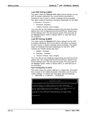 Page 90INSTALLATIONSTARPLUS @ AVP TECHNICAL MANUAL
Load 2856 Settings 
[J.BAT]This option loads the 
Starplus 2856 digital phone settings into the
AVP for proper interfacing. Any current phone information is
checked for and if found, a caution message will be prompted.
The option loads the following information specifically for the 2856:
o Mailbox Numbers -l Extension Numbers
lFeature Prefixes, Input Lengths
You must also go into database programming and load the phone
setting from the...