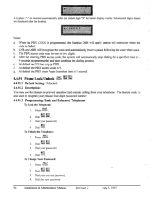 Page 101A hyphen (“-‘I) is inserted automatically after the dialed digit “9” for better display clarity. Subsequent digits dialed 
are displayed after the hyphen. 
Notes: 
a. When the PBX CODE is pro,orammed, the Star-plus DHS will apply station toll restriction when the 
code is dialed. 
b. LNR and ABR will recognize the code and automatically insert a pause following the code when used. 
c. The PBX access code may be one or two digits. 
d. After the entering PBX access code, the system will automatically stop...