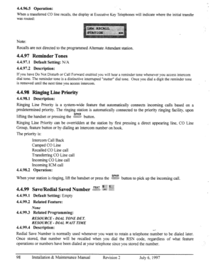 Page 1054.4.96.5 Operation: ‘.. 
When a transferred CO line recalls. the display at Esecutive Key Telephones will indicate where the initial transfer 
was routed: 
Note: 
Recalls are not directed to the programmed Alternate Attendant station. 
4.4.97 Reminder Tones 
4.4.97.1 Default Setting: N/A 
4.4.97.2 Description: 
If you have Do Not Disturb or Call 
Forward enabled you will hear a reminder tone whenever you access intercom 
dial tone. The reminder tone is a distinctive interrupted “stutter” dial tone. Once...