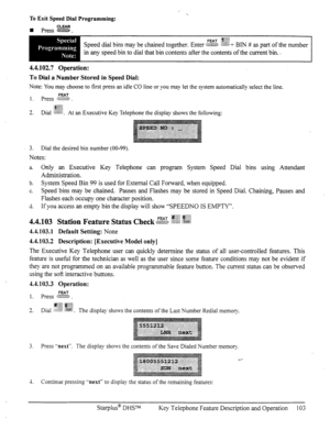 Page 110To Exit Speed Dial Programming: 
CLEAR 
W press Ci3ZEEB. 
Speed dial bins may be chained together. Enter FB> .:ZXW+ Bm # a pa of the number 
in any speed bin to dial that bin contents after the contents of the current bin. . 
4.4.102.7 Operation: 
To Dial a Number Stored in Speed Dial: 
Note: You may choose to first press an idle CO line or you may let the system automatically select the line. 
FEAT 
1. press ?~Y:~~~, . 
:i$jg 
3 
&. Dial $$&~j 
. At an Executive Key Telephone the display shows the...