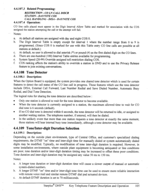 Page 1124.4.107.3 Related Programming: 
RESTRICTION - CO LN CALL DISCR 
STA TION - DA Y/NITE COS 
CALL HANDLING - DISA - DAYmITE COS 
4.4.107.4 Operation: 
CO line calls placed must appear in the Digit Interval Allow Table and marked for association with the COS 
assigned the station attempting the call or the attempt will fail. 
Notes: 
a. At default all stations are assigned with day and night COS 0. 
b. The Digit Interval Table is empty except for interval 1 where the number range from 0 to 9 is 
programmed....