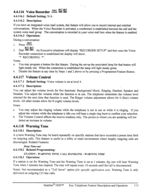 Page 1204.4.116 Voice Recorder hw w m 
4.4.116.1 Default Setting: N/A 
4.4.116.2 Description: 
If you have an integrated voice mail system, this feature will allow you to record internal and external 
conversations. When the Voice Recorder is activated, a conference is established between the call and the 
system voice mail group The conversation is recorded in your voice mail box when the feature is enabled. 
4.4.116.3 Operation: 
During a conversation: 
1. press :z2 . 
.,p I .,~ ,,.,. 
g@ :$$$$;;;$: 
3 
-....