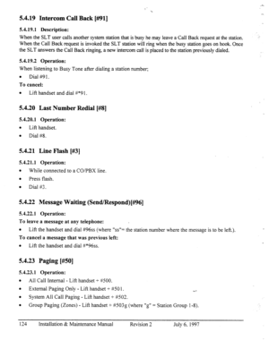 Page 1315.4.19 Intercom Call Back [##91] 
5.4.19.1 Description: 
When the SLT user calls another system station that is busy he may leave a Call Back request at the station. 
When the Call Back request is invoked the SLT station will ring when the busy station goes on hook. Once 
the SLT answers the Call Back ringing, a new intercom call is placed to the station previously dialed. 
5.4.19.2 Operation: 
When listening to Busy Tone after dialing a station number; 
l Dial #9 1. 
To cancel: 
l 
Lift handset and dial...