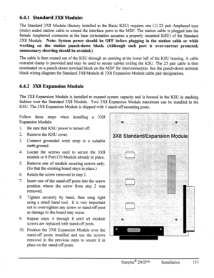 Page 1386.4.1 Standard 3X8 Module: 
The Standard 3X8 Module (factory installed in the Basic KSU) requires one (1) 25 pair Amphenol type 
(male) ended station cable to extend the interface ports to the MDF. The station cable is plugged into the 
female Amphenol connector at the base (orientation assumes a properly mounted KSU) of the Standard 
3X8 Module. Note: System power should be OFF before plugging in the station cable or while 
working on the station punch-down block. (Although each port is over-current...