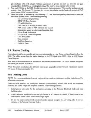 Page 147gas discharge tubes with silicon avalanche suppressers to ground on each CO line and any port 
extended from the KSU over outside plant wiring. This must be done external to the system. 
C. Test each CO Line at the MDF for dial tone, correct ringing sequence, Telco number assignment and 
polarity. 
Note: The System CO Line inter$ace circuits are polarity guarded and will properly DTMF 
signal on an)r DTMF capable CO line. 
d. Once the system is powered up, the following CO Line interface/signaling...