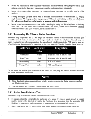 Page 148. Do not run station cables near equipment with electric motors or through strong magnetic fields, such 
as those generated by large copy machines, arc welding equipment, heavy motors, etc. 
. 
Do not place station cables where they can be stepped on or where they can be rolled over by office 
furniture. 
. If using multi-pair (25-pair) cable runs to multiple station locations do not include AC ringing 
single-line sets, AC-ringing auxiliary equipment, or CO lines in a cable being used for key...